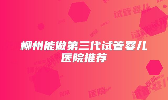 柳州能做第三代试管婴儿医院推荐