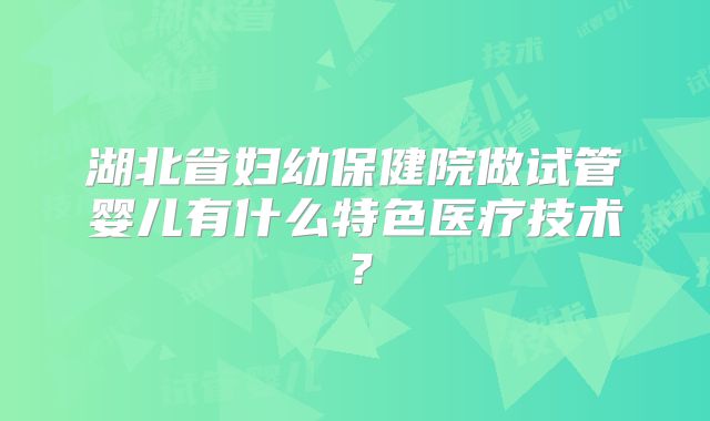 湖北省妇幼保健院做试管婴儿有什么特色医疗技术？