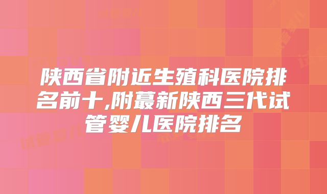 陕西省附近生殖科医院排名前十,附蕞新陕西三代试管婴儿医院排名