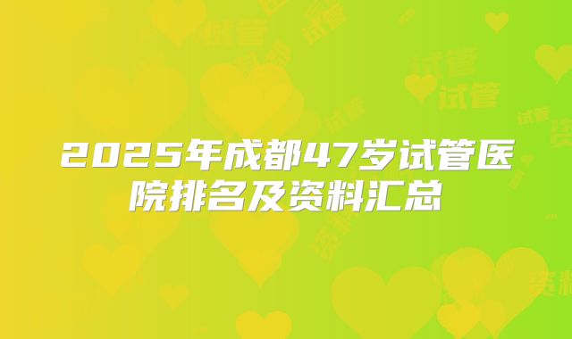 2025年成都47岁试管医院排名及资料汇总