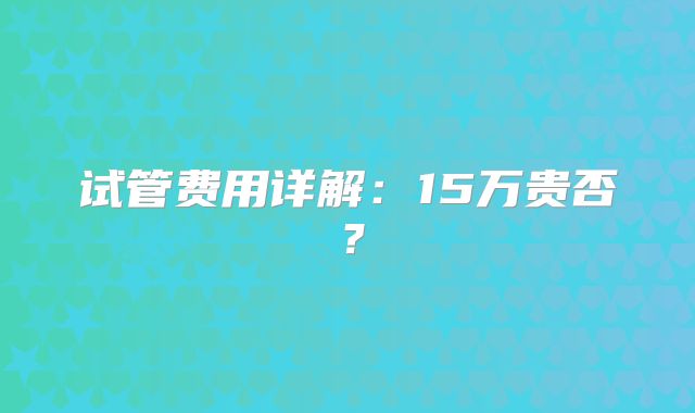 试管费用详解：15万贵否？