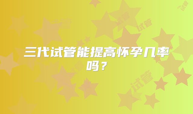 三代试管能提高怀孕几率吗?
