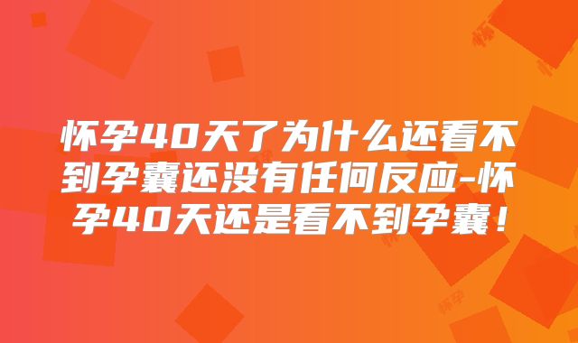 怀孕40天了为什么还看不到孕囊还没有任何反应-怀孕40天还是看不到孕囊！