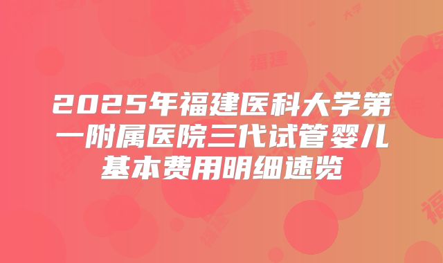 2025年福建医科大学第一附属医院三代试管婴儿基本费用明细速览