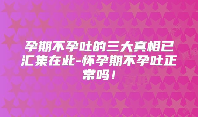 孕期不孕吐的三大真相已汇集在此-怀孕期不孕吐正常吗!