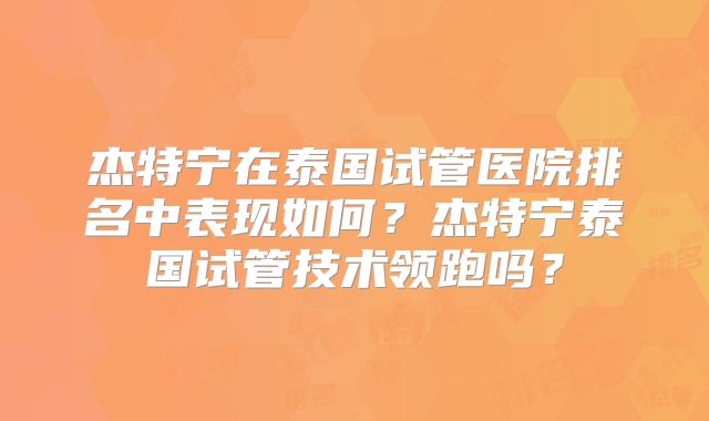 杰特宁在泰国试管医院排名中表现如何？杰特宁泰国试管技术领跑吗？