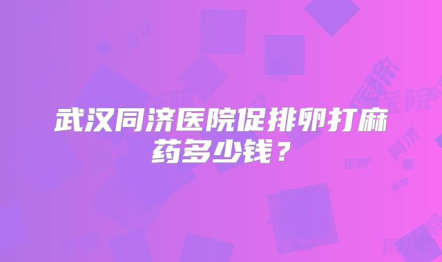 武汉同济医院促排卵打麻药多少钱？