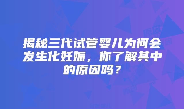 揭秘三代试管婴儿为何会发生化妊娠，你了解其中的原因吗？
