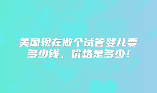 美国现在做个试管婴儿要多少钱，价格是多少！