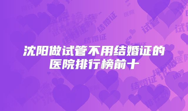 沈阳做试管不用结婚证的医院排行榜前十