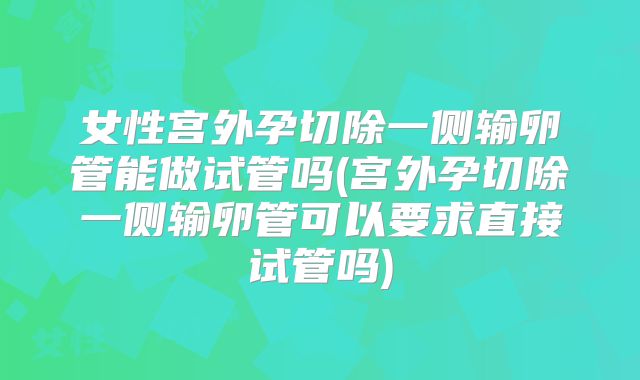 女性宫外孕切除一侧输卵管能做试管吗(宫外孕切除一侧输卵管可以要求直接试管吗)