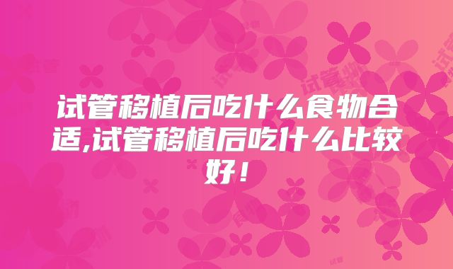 试管移植后吃什么食物合适,试管移植后吃什么比较好!