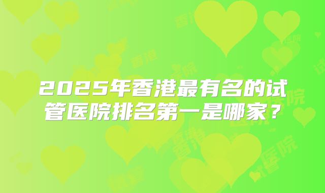 2025年香港最有名的试管医院排名第一是哪家？