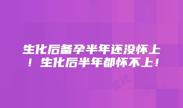生化后备孕半年还没怀上！生化后半年都怀不上！