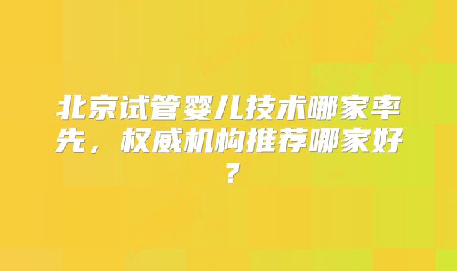 北京试管婴儿技术哪家率先,权威机构推荐哪家好?