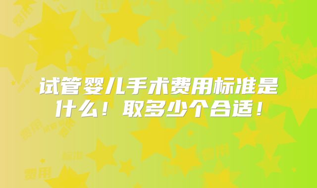 试管婴儿手术费用标准是什么!取多少个合适!