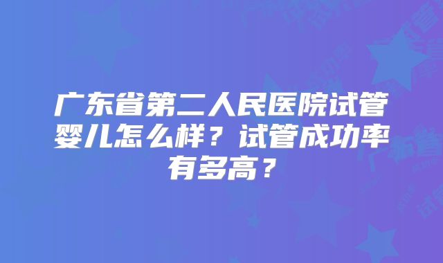 广东省第二人民医院试管婴儿怎么样?试管成功率有多高?