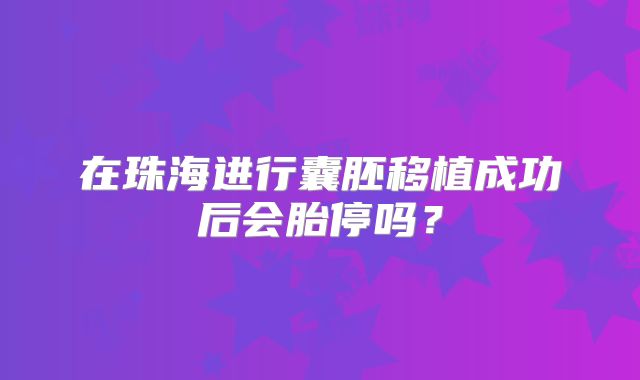 在珠海进行囊胚移植成功后会胎停吗?