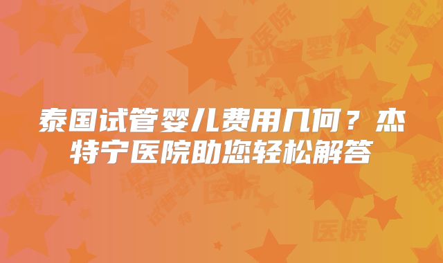 泰国试管婴儿费用几何?杰特宁医院助您轻松解答