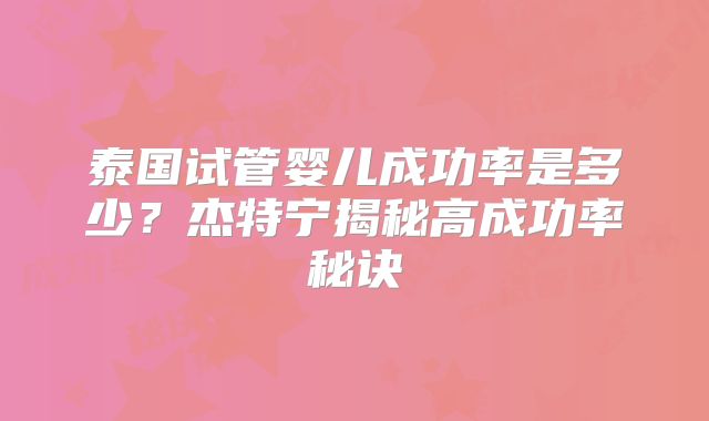 泰国试管婴儿成功率是多少？杰特宁揭秘高成功率秘诀