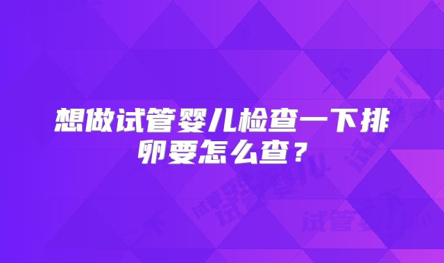 想做试管婴儿检查一下排卵要怎么查？