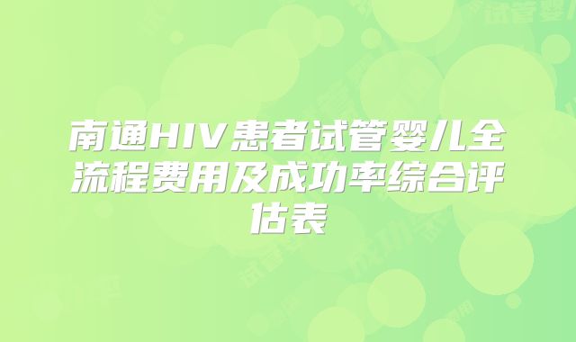 南通HIV患者试管婴儿全流程费用及成功率综合评估表