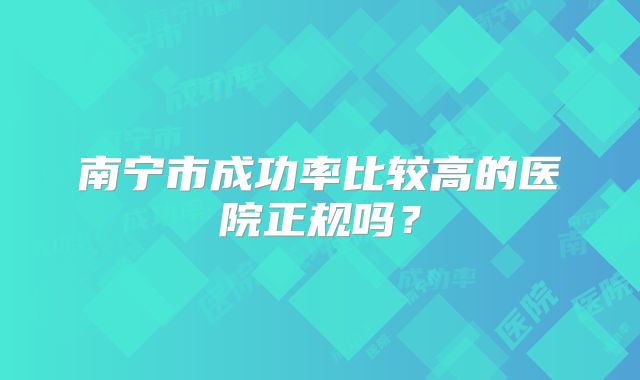 南宁市成功率比较高的医院正规吗？
