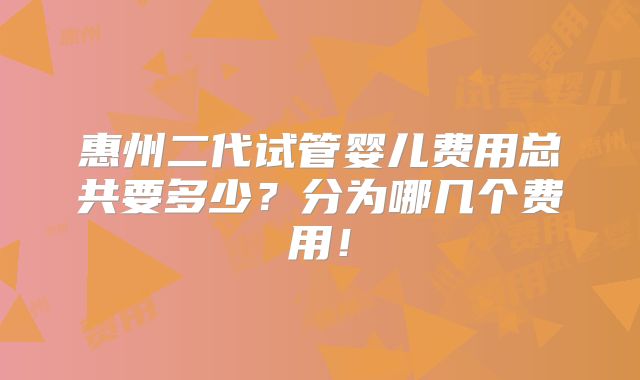 惠州二代试管婴儿费用总共要多少?分为哪几个费用!
