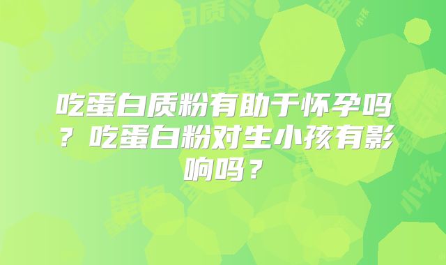 吃蛋白质粉有助于怀孕吗?吃蛋白粉对生小孩有影响吗?