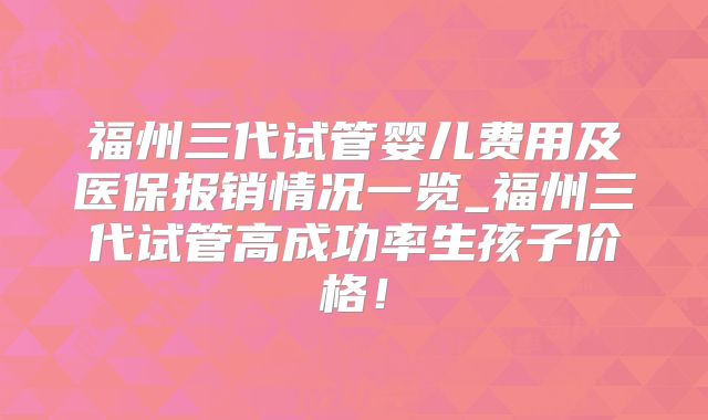 福州三代试管婴儿费用及医保报销情况一览_福州三代试管高成功率生孩子价格！