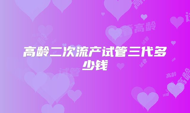 高龄二次流产试管三代多少钱