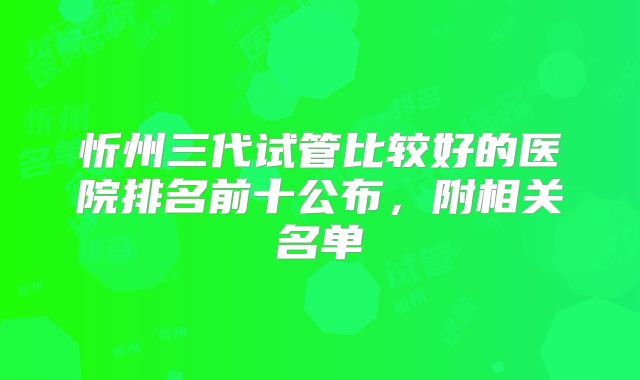 忻州三代试管比较好的医院排名前十公布,附相关名单