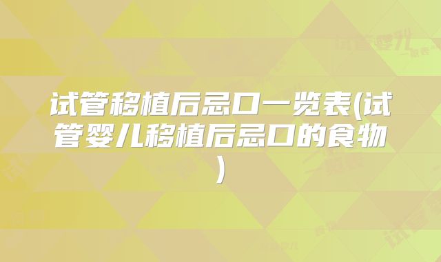 试管移植后忌口一览表(试管婴儿移植后忌口的食物)
