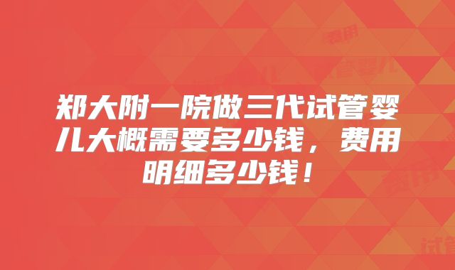 郑大附一院做三代试管婴儿大概需要多少钱,费用明细多少钱!