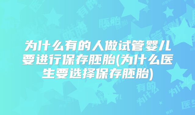 为什么有的人做试管婴儿要进行保存胚胎(为什么医生要选择保存胚胎)