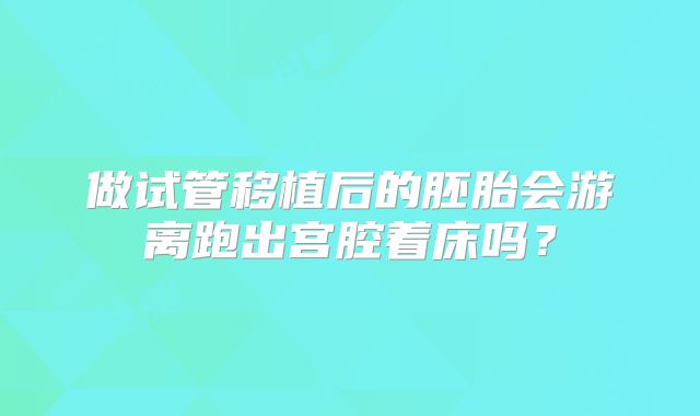 做试管移植后的胚胎会游离跑出宫腔着床吗?