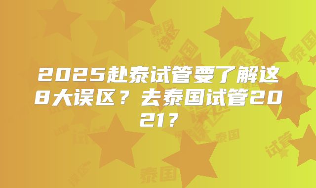 2025赴泰试管要了解这8大误区?去泰国试管2021?