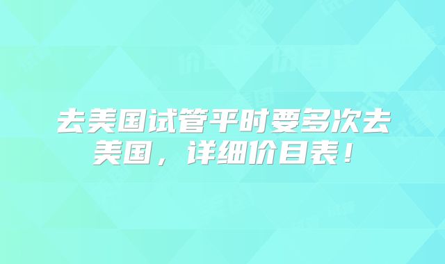 去美国试管平时要多次去美国,详细价目表!