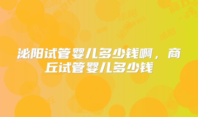 泌阳试管婴儿多少钱啊,商丘试管婴儿多少钱