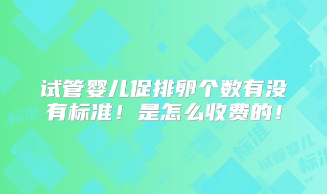 试管婴儿促排卵个数有没有标准!是怎么收费的!