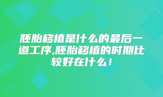 胚胎移植是什么的最后一道工序,胚胎移植的时期比较好在什么！