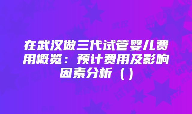 在武汉做三代试管婴儿费用概览：预计费用及影响因素分析（）