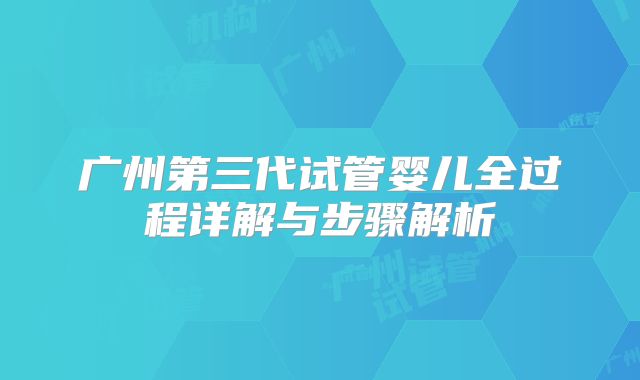 广州第三代试管婴儿全过程详解与步骤解析