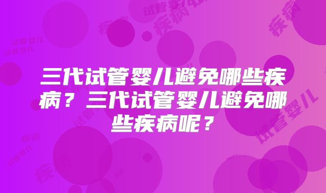 三代试管婴儿避免哪些疾病?三代试管婴儿避免哪些疾病呢?