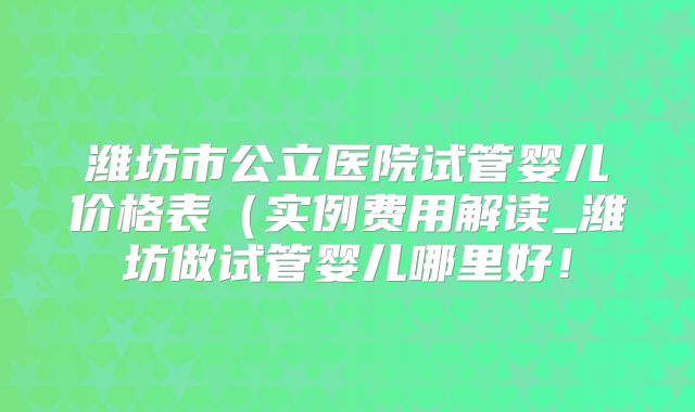 潍坊市公立医院试管婴儿价格表（实例费用解读_潍坊做试管婴儿哪里好！
