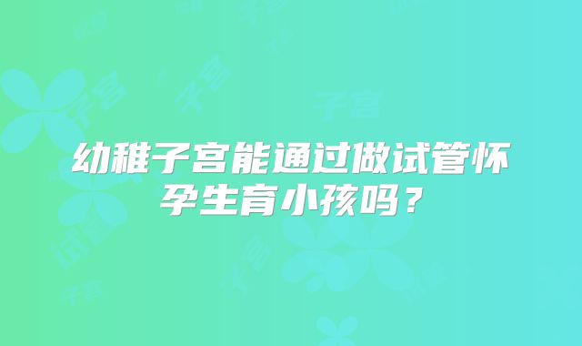 幼稚子宫能通过做试管怀孕生育小孩吗?