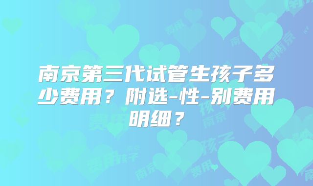 南京第三代试管生孩子多少费用？附选-性-别费用明细？