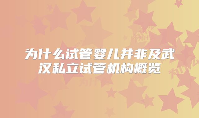 为什么试管婴儿并非及武汉私立试管机构概览