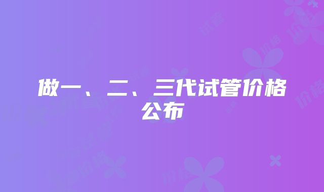 做一、二、三代试管价格公布