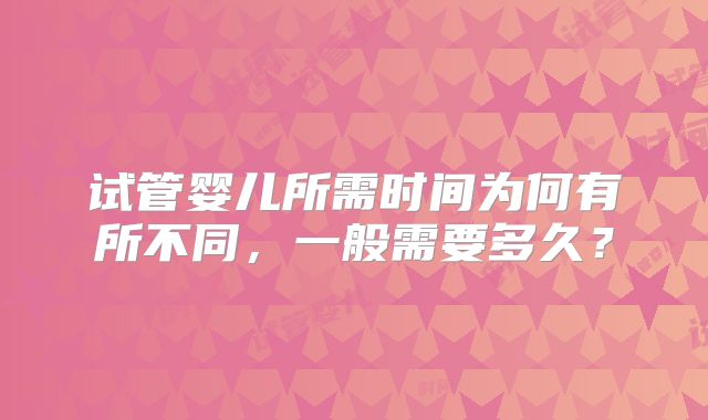 试管婴儿所需时间为何有所不同，一般需要多久？